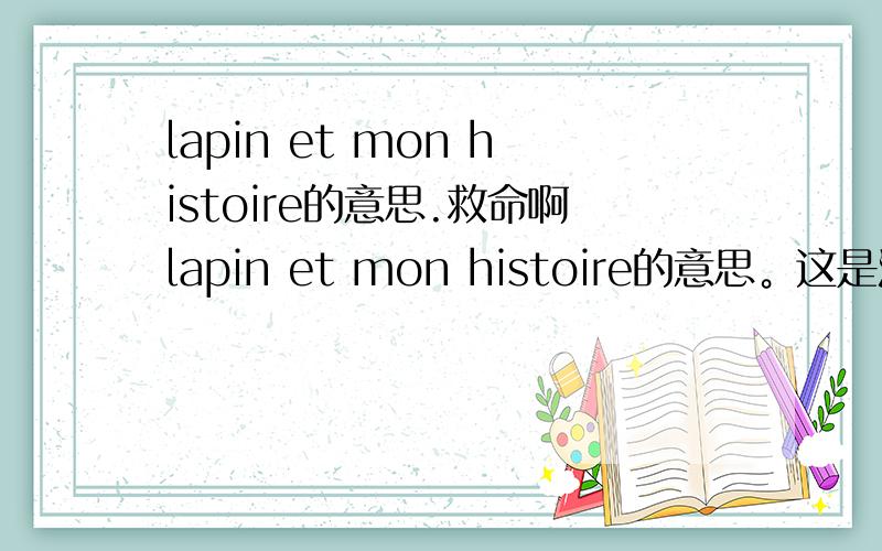 lapin et mon histoire的意思.救命啊lapin et mon histoire的意思。这是法语。555555