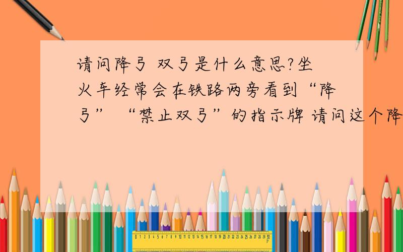 请问降弓 双弓是什么意思?坐火车经常会在铁路两旁看到“降弓” “禁止双弓”的指示牌 请问这个降弓和双弓是什么意思啊?