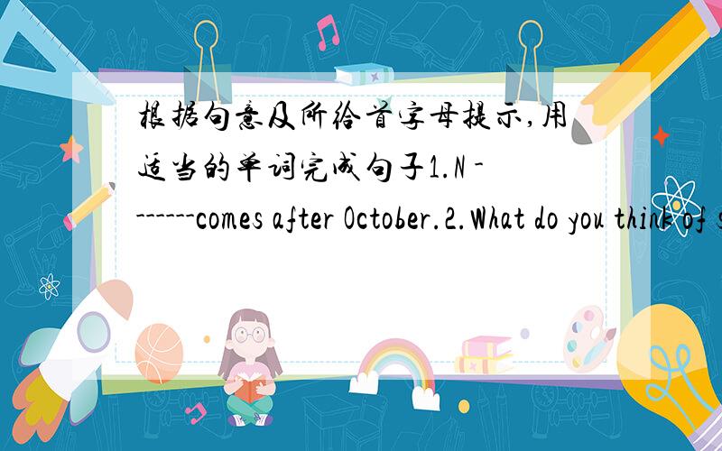 根据句意及所给首字母提示,用适当的单词完成句子1.N -------comes after October.2.What do you think of soap operas?I can’t s -------them.3.When I get home,my mother is cooking s--------for us.