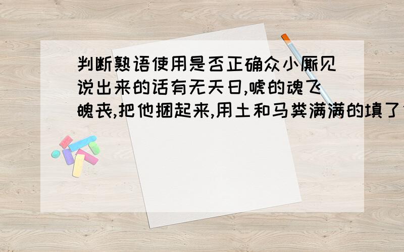 判断熟语使用是否正确众小厮见说出来的话有无天日,唬的魂飞魄丧,把他捆起来,用土和马粪满满的填了他一嘴.(有无天日)可以顺便说一下这个熟语在这个语境中的意思吗?好象不是很理解