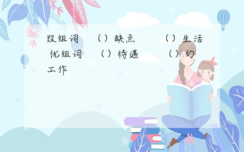 改组词　（）缺点　　（）生活 优组词　（）待遇　　（）的工作