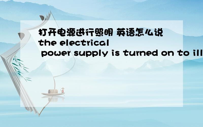 打开电源进行照明 英语怎么说the electrical power supply is turned on to illuminate这么说是不有问题?;