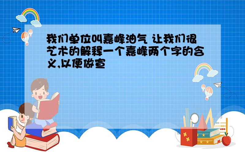 我们单位叫嘉峰油气 让我们很艺术的解释一个嘉峰两个字的含义,以便做宣