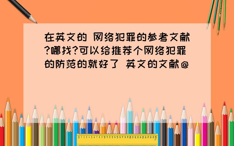 在英文的 网络犯罪的参考文献?哪找?可以给推荐个网络犯罪的防范的就好了 英文的文献＠