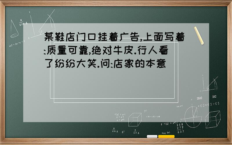 某鞋店门口挂着广告,上面写着:质量可靠,绝对牛皮.行人看了纷纷大笑.问:店家的本意_______________;行人的理解__________________