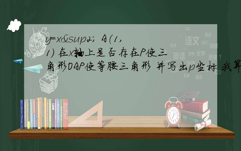 y=x² A（1,1） 在x轴上是否存在P使三角形OAP使等腰三角形 并写出p坐标 我算出了（2.0）（-根2.0）（1还差一个 要有步骤啊就奇奥最后一个的步骤