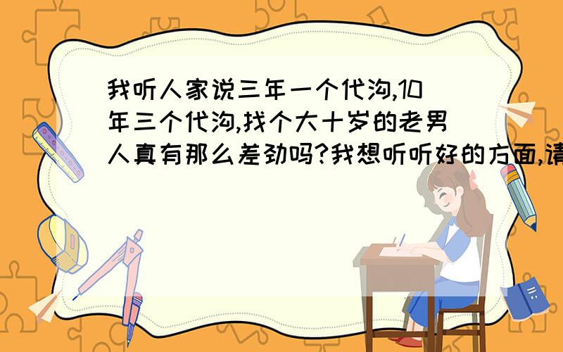 我听人家说三年一个代沟,10年三个代沟,找个大十岁的老男人真有那么差劲吗?我想听听好的方面,请举例说明: