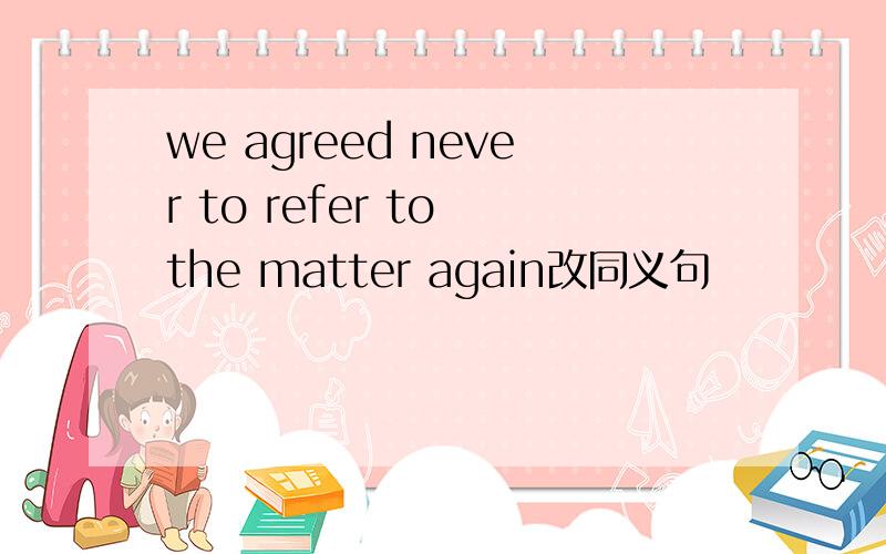 we agreed never to refer to the matter again改同义句