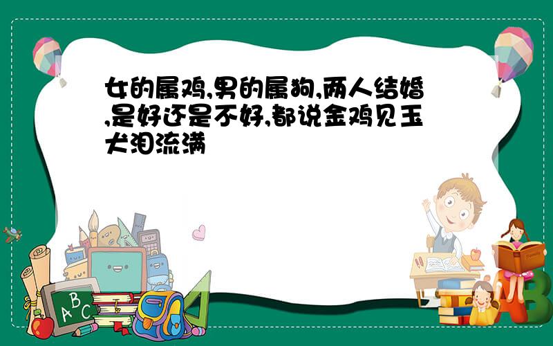 女的属鸡,男的属狗,两人结婚,是好还是不好,都说金鸡见玉犬泪流满