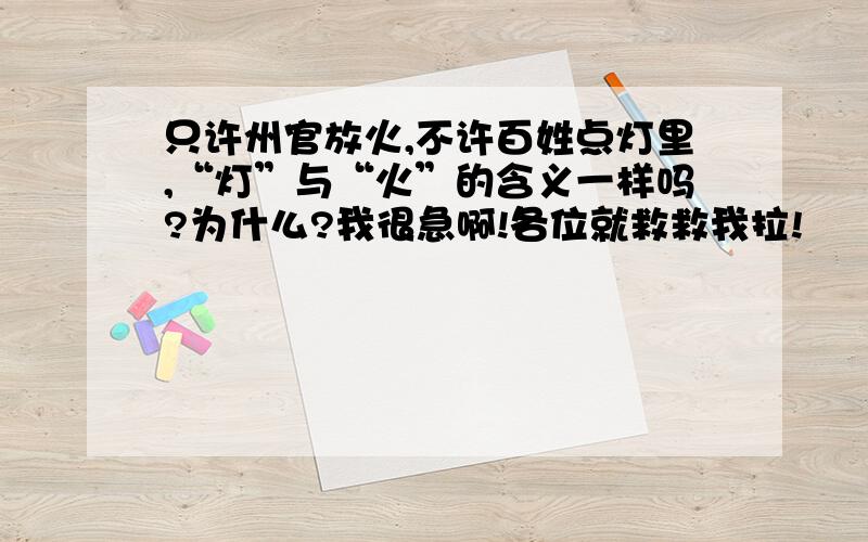 只许州官放火,不许百姓点灯里,“灯”与“火”的含义一样吗?为什么?我很急啊!各位就救救我拉!