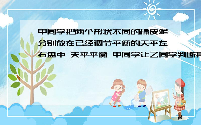 甲同学把两个形状不同的橡皮泥分别放在已经调节平衡的天平左右盘中 天平平衡 甲同学让乙同学判断其中是否有一个橡皮泥嵌有小铁块 为得到结论 乙同学首先要测量俩个橡皮泥的————