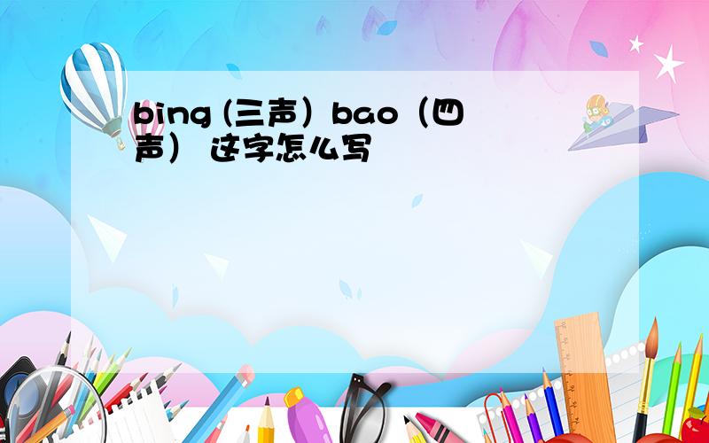 bing (三声）bao（四声） 这字怎么写