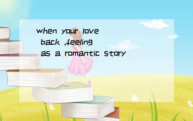 when your love back .feeling as a romantic story