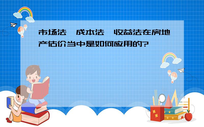 市场法、成本法、收益法在房地产估价当中是如何应用的?