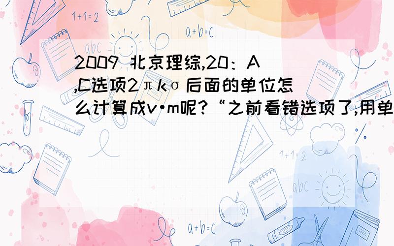 2009 北京理综,20：A,C选项2πkσ后面的单位怎么计算成v•m呢?“之前看错选项了,用单位法可以排除A和Cσ的单位是 C/(M^2).A,C两项的单位 经过最终计算,是V•M,故排除.”V•m是怎么计算出