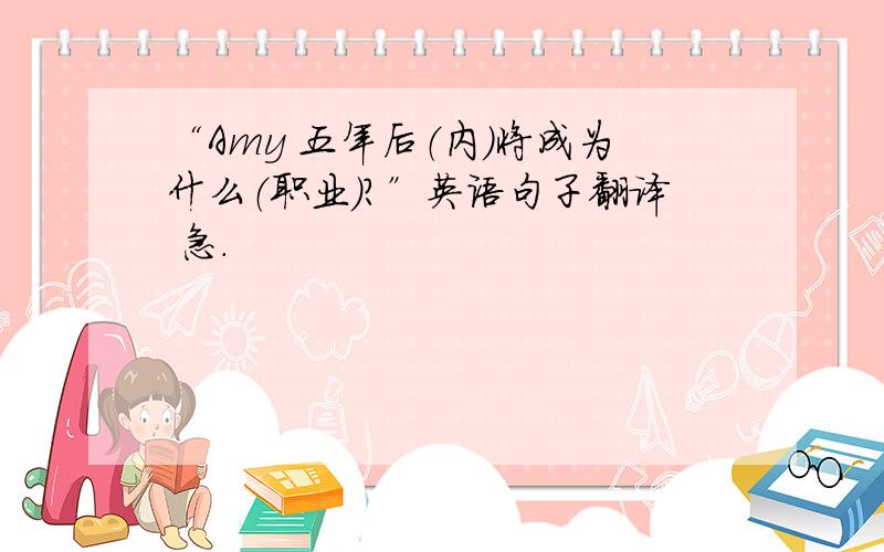 “Amy 五年后（内）将成为什么（职业）?”英语句子翻译 急.