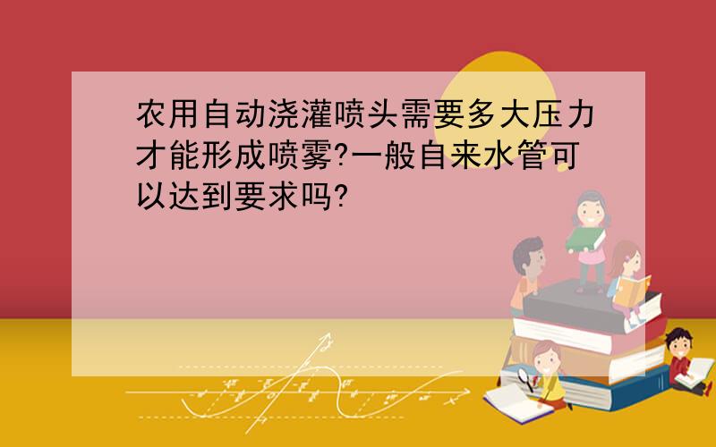 农用自动浇灌喷头需要多大压力才能形成喷雾?一般自来水管可以达到要求吗?