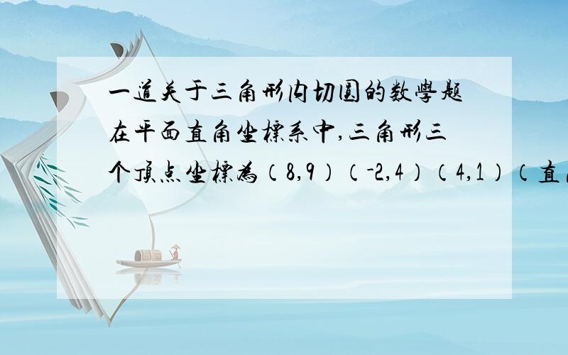 一道关于三角形内切圆的数学题在平面直角坐标系中,三角形三个顶点坐标为（8,9）（-2,4）（4,1）（直角三角形）,求这个三角形内切圆圆心的坐标