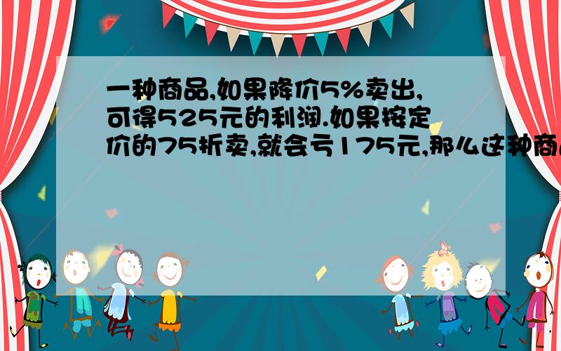 一种商品,如果降价5%卖出,可得525元的利润.如果按定价的75折卖,就会亏175元,那么这种商品的成本价是多少?