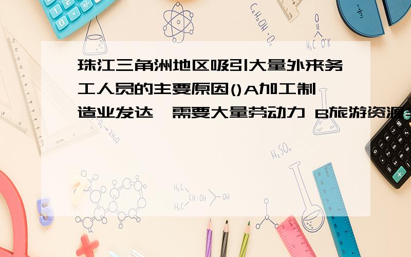 珠江三角洲地区吸引大量外来务工人员的主要原因()A加工制造业发达,需要大量劳动力 B旅游资源丰富C农业发达,需要大量劳动力D气候条件优越