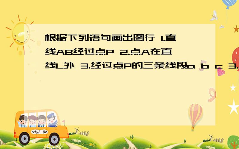 根据下列语句画出图行 1.直线AB经过点P 2.点A在直线L外 3.经过点P的三条线段a b c 3.线段AB,CD相交于点B要图,好的话,悬赏200,但要快、、、、、、