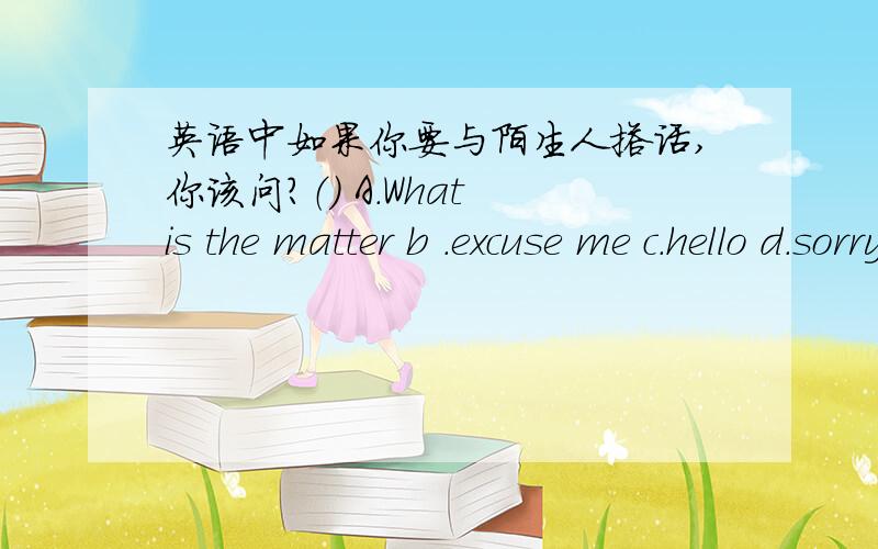 英语中如果你要与陌生人搭话,你该问?（） A.What is the matter b .excuse me c.hello d.sorry