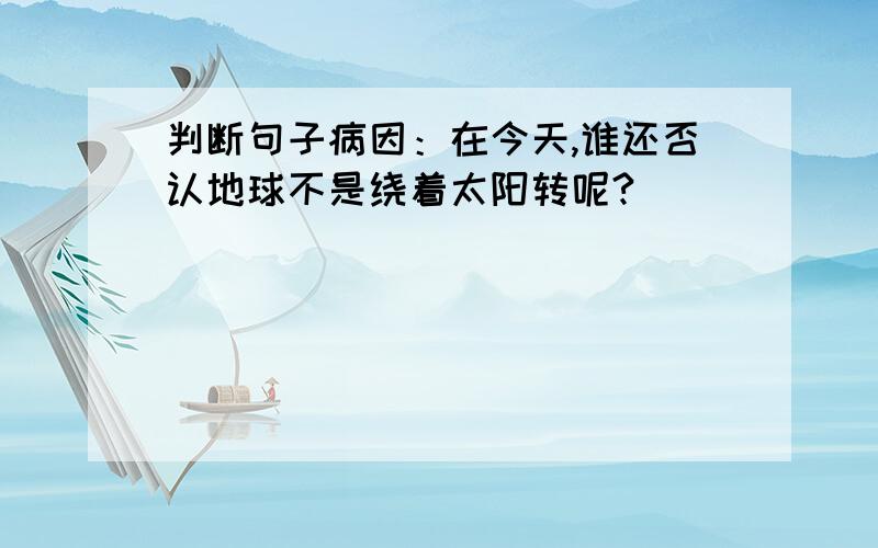 判断句子病因：在今天,谁还否认地球不是绕着太阳转呢?