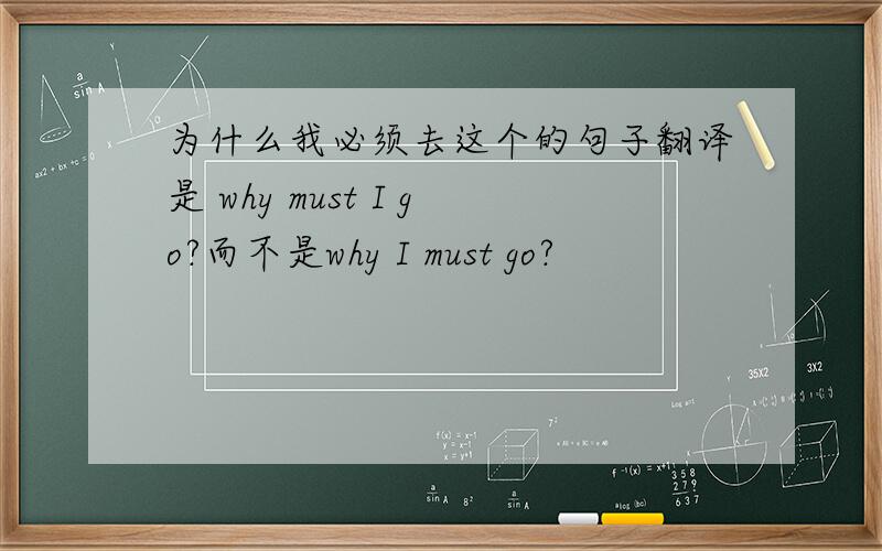 为什么我必须去这个的句子翻译是 why must I go?而不是why I must go?