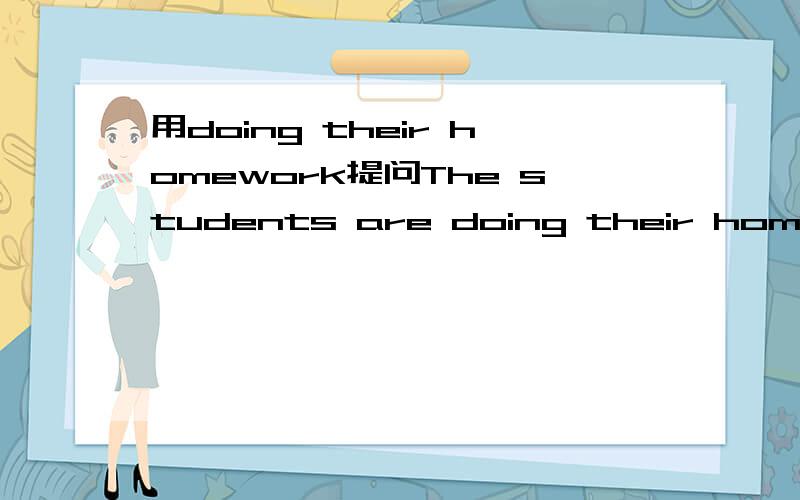 用doing their homework提问The students are doing their homework