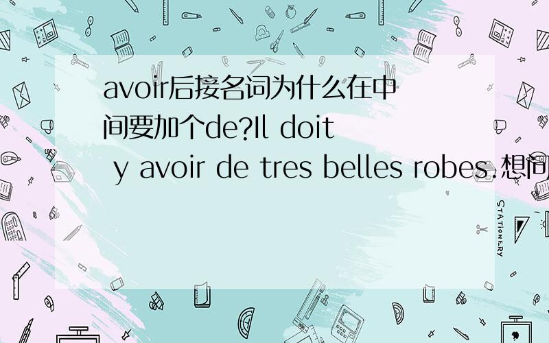 avoir后接名词为什么在中间要加个de?Il doit y avoir de tres belles robes.想问一下这个句型是不是Il y a的句型,因为加了一个doit,所以后面的avoir用原形?还有最重要的是avoir不是及物动词么?为什么后面