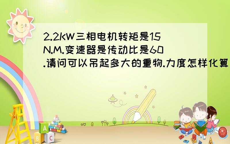 2.2KW三相电机转矩是15N.M.变速器是传动比是60.请问可以吊起多大的重物.力度怎样化算成重量力度怎样化算成重量