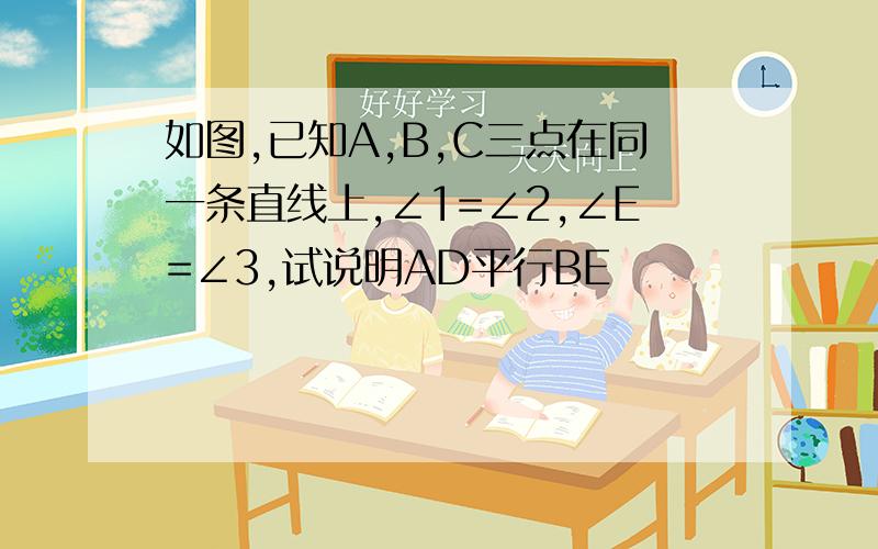 如图,已知A,B,C三点在同一条直线上,∠1=∠2,∠E=∠3,试说明AD平行BE