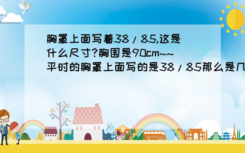 胸罩上面写着38/85,这是什么尺寸?胸围是90cm~~平时的胸罩上面写的是38/85那么是几罩杯呢?我喜欢运动,可是穿着胸罩总是晃来晃去的,不稳定不知道是尺寸不合适还是有什么运动款的内衣呢?请大