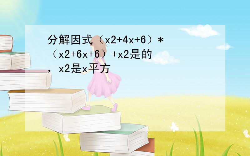 分解因式（x2+4x+6）*（x2+6x+6）+x2是的，x2是x平方