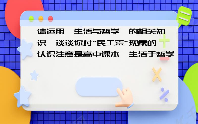 请运用《生活与哲学》的相关知识,谈谈你对“民工荒”现象的认识注意是高中课本《生活于哲学》