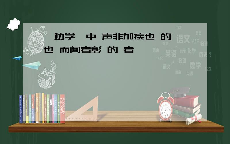 《劝学》中 声非加疾也 的 也 而闻者彰 的 者