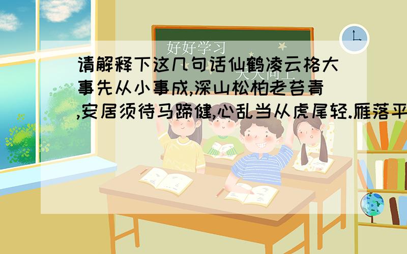 请解释下这几句话仙鹤凌云格大事先从小事成,深山松柏老苔青,安居须待马蹄健,心乱当从虎尾轻.雁落平沙多渺漠,鸳鸯并美忽飞惊,若还问我前程事,两树花开一子成.基业祖计三分去两分,根源