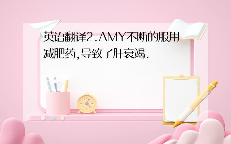 英语翻译2.AMY不断的服用减肥药,导致了肝衰竭.