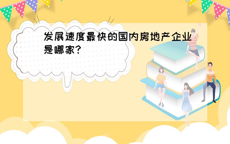 发展速度最快的国内房地产企业是哪家?