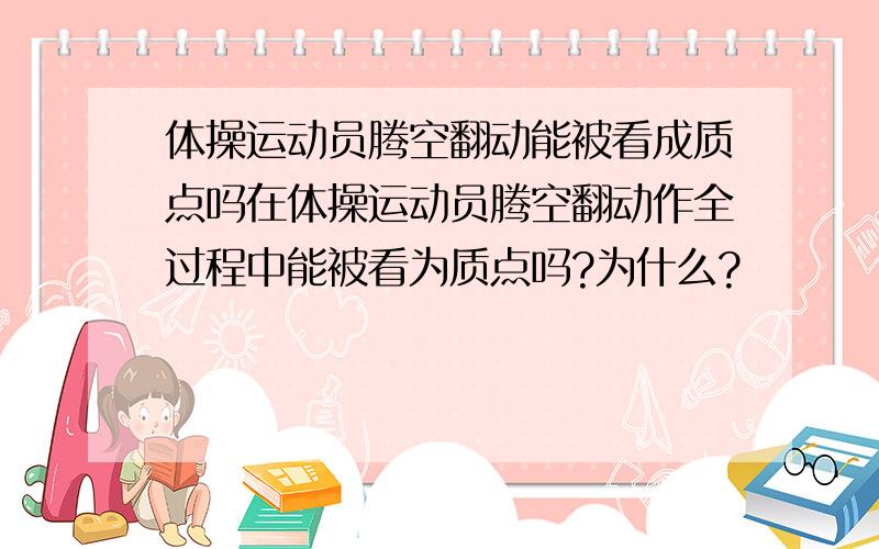 体操运动员腾空翻动能被看成质点吗在体操运动员腾空翻动作全过程中能被看为质点吗?为什么?