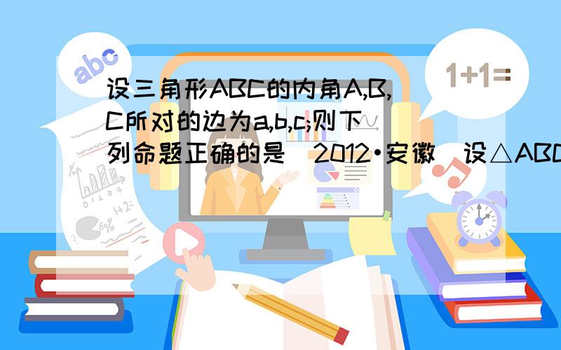 设三角形ABC的内角A,B,C所对的边为a,b,c;则下列命题正确的是（2012•安徽）设△ABC的内角A,B,C所对边的长分别为a,b,c,则下列命题正确的是 （写出所有正确命题的编号）．①若ab＞c2,则C＜π3②