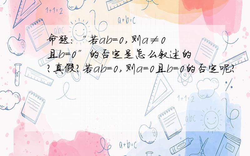 命题：“若ab=0,则a≠0且b=0”的否定是怎么叙述的?真假?若ab=0,则a=0且b=0的否定呢？