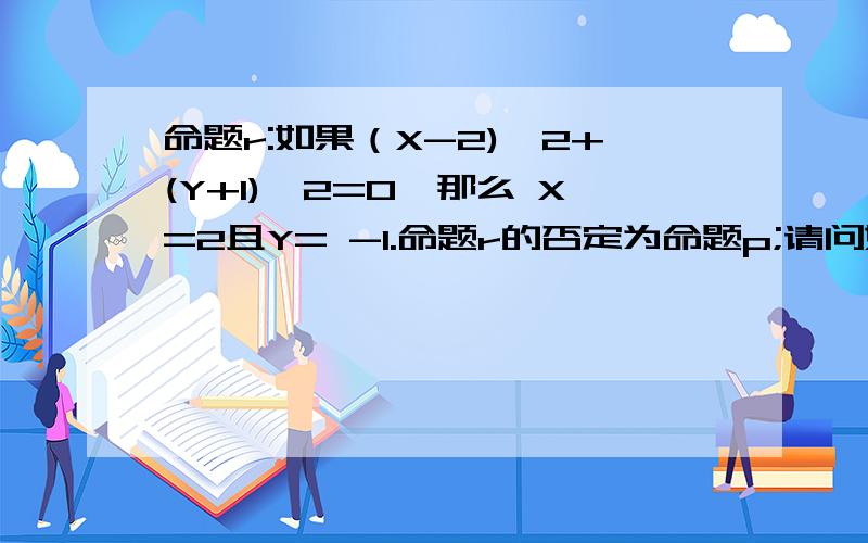 命题r:如果（X-2)^2+(Y+1)^2=0,那么 X=2且Y= -1.命题r的否定为命题p;请问如何表述命题P?