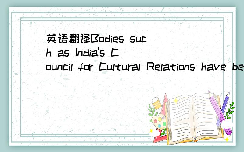 英语翻译Bodies such as India's Council for Cultural Relations have been playing an active role in trying to set up departments of Indian studies in the universities of Asean.主要的部分例如印度文化交流理事会已经在充当一个活