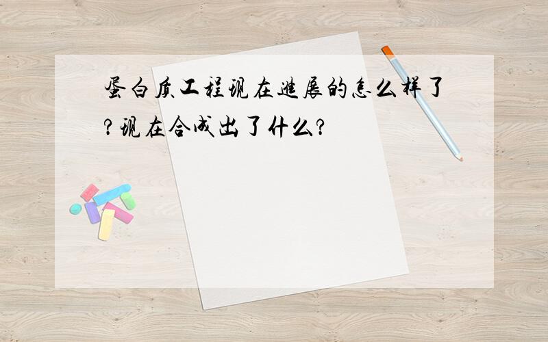 蛋白质工程现在进展的怎么样了?现在合成出了什么?