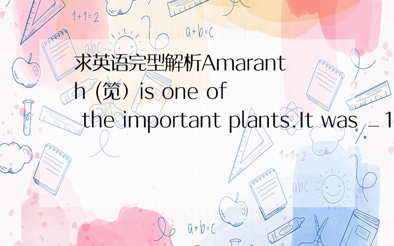 求英语完型解析Amaranth (笕）is one of the important plants.It was _1_ many years ago by the Indians in Mexico for food and as part of their religious service.It _2_ disappeared when then Spanish governors didn't allow the Indians _3_ it for