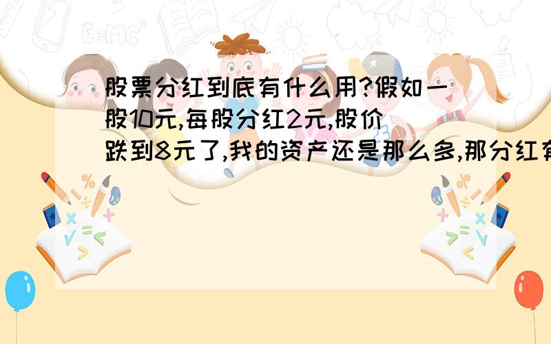 股票分红到底有什么用?假如一股10元,每股分红2元,股价跌到8元了,我的资产还是那么多,那分红有意义吗股票分红我究竟能不能实际赚到钱?如果赚得到,那我每次都在分红前买入,分红后卖出,那