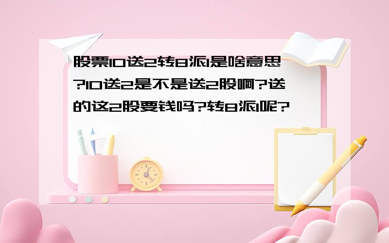 股票10送2转8派1是啥意思?10送2是不是送2股啊?送的这2股要钱吗?转8派1呢?