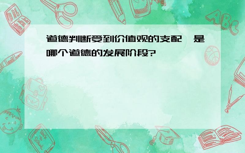 道德判断受到价值观的支配,是哪个道德的发展阶段?