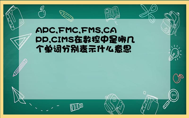 APC,FMC,FMS,CAPP,CIMS在数控中是哪几个单词分别表示什么意思